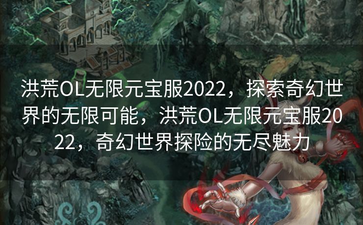 洪荒OL无限元宝服2022，探索奇幻世界的无限可能，洪荒OL无限元宝服2022，奇幻世界探险的无尽魅力