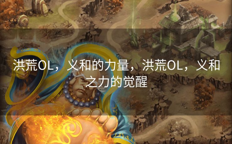 洪荒OL，义和的力量，洪荒OL，义和之力的觉醒