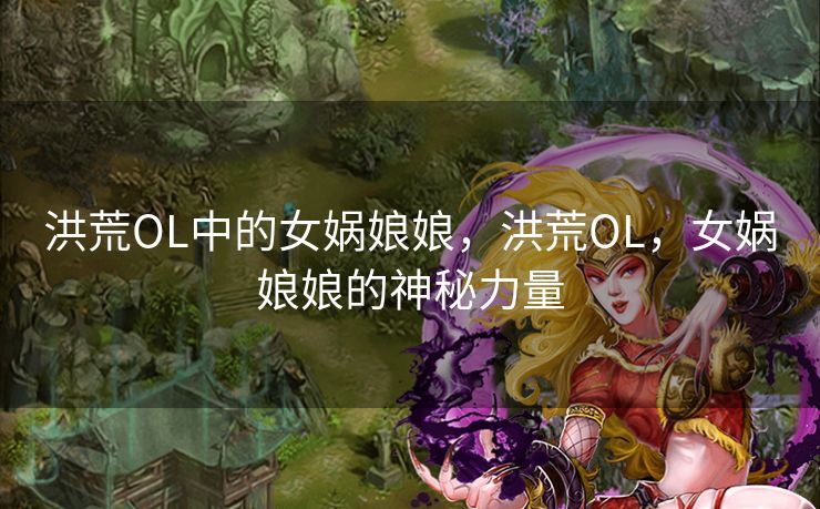 洪荒OL中的女娲娘娘，洪荒OL，女娲娘娘的神秘力量