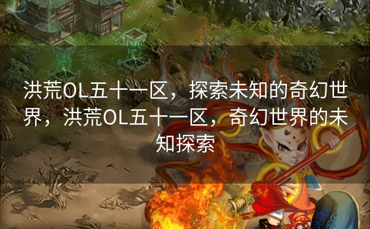 洪荒OL五十一区,探索未知的奇幻世界,洪荒OL五十一区,奇幻世界的未知探索 洪荒OL五十一区,探索未知的奇幻世界,洪荒OL五十一区,奇幻世界的未知探索