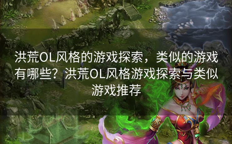 洪荒OL风格的游戏探索，类似的游戏有哪些？洪荒OL风格游戏探索与类似游戏推荐