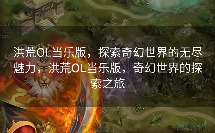 洪荒OL当乐版，探索奇幻世界的无尽魅力，洪荒OL当乐版，奇幻世界的探索之旅