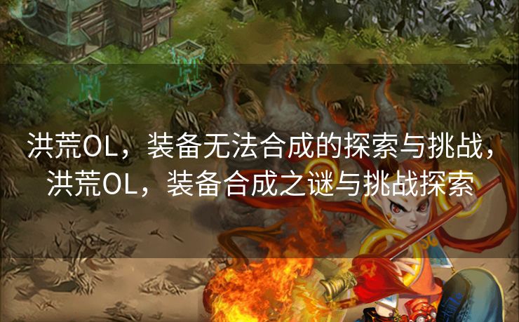 洪荒OL,装备无法合成的探索与挑战,洪荒OL,装备合成之谜与挑战探索 洪荒OL,装备无法合成的探索与挑战,洪荒OL,装备合成之谜与挑战探索