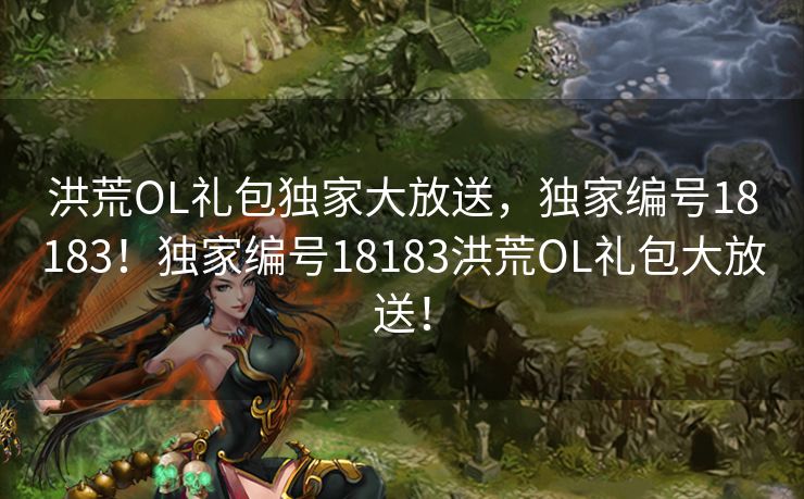 洪荒OL礼包独家大放送，独家编号18183！独家编号18183洪荒OL礼包大放送！