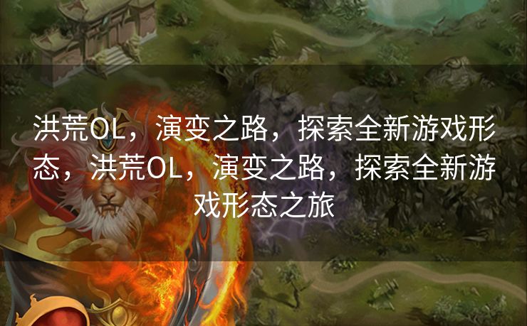洪荒OL,演变之路,探索全新游戏形态,洪荒OL,演变之路,探索全新游戏形态之旅 洪荒OL,演变之路,探索全新游戏形态,洪荒OL,演变之路,探索全新游戏形态之旅