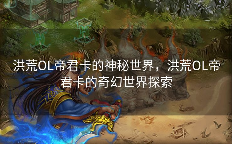 洪荒OL帝君卡的神秘世界，洪荒OL帝君卡的奇幻世界探索
