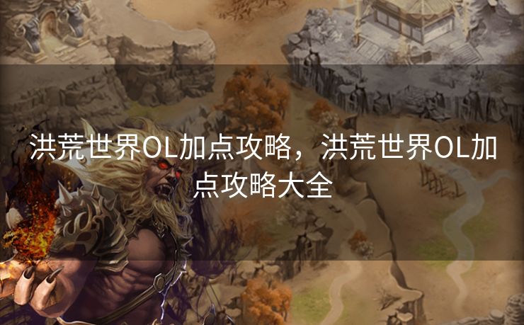 洪荒世界OL加点攻略，洪荒世界OL加点攻略大全