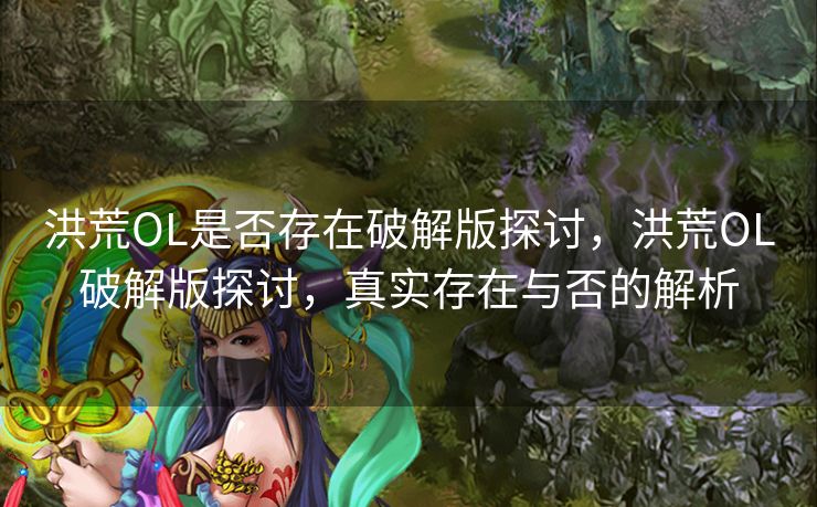 洪荒OL是否存在破解版探讨，洪荒OL破解版探讨，真实存在与否的解析