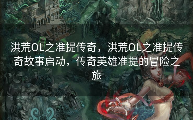 洪荒OL之准提传奇,洪荒OL之准提传奇故事启动,传奇英雄准提的冒险之旅 洪荒OL之准提传奇,洪荒OL之准提传奇故事启动,传奇英雄准提的冒险之旅