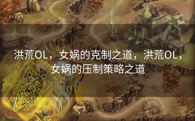 洪荒OL，女娲的克制之道，洪荒OL，女娲的压制策略之道