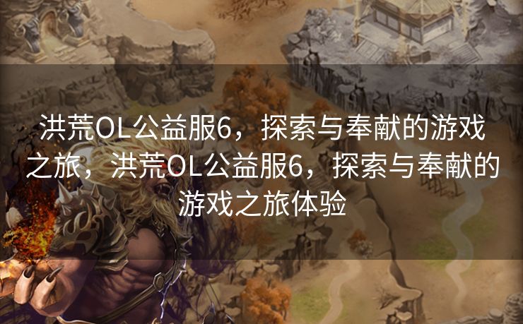 洪荒OL公益服6，探索与奉献的游戏之旅，洪荒OL公益服6，探索与奉献的游戏之旅体验