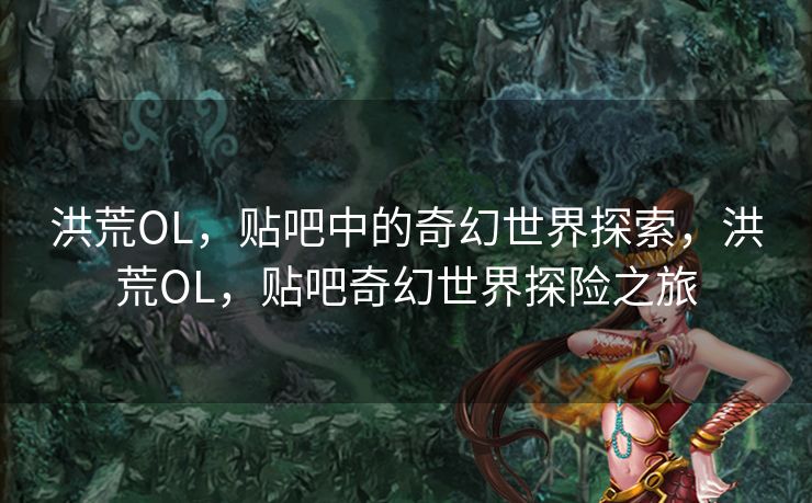 洪荒OL,贴吧中的奇幻世界探索,洪荒OL,贴吧奇幻世界探险之旅 洪荒OL,贴吧中的奇幻世界探索,洪荒OL,贴吧奇幻世界探险之旅