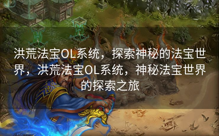 洪荒法宝OL系统，探索神秘的法宝世界，洪荒法宝OL系统，神秘法宝世界的探索之旅