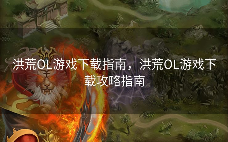 洪荒OL游戏下载指南，洪荒OL游戏下载攻略指南