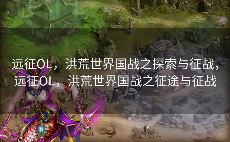 远征OL，洪荒世界国战之探索与征战，远征OL，洪荒世界国战之征途与征战