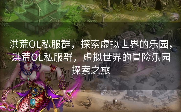 洪荒OL私服群,探索虚拟世界的乐园,洪荒OL私服群,虚拟世界的冒险乐园探索之旅 洪荒OL私服群,探索虚拟世界的乐园,洪荒OL私服群,虚拟世界的冒险乐园探索之旅