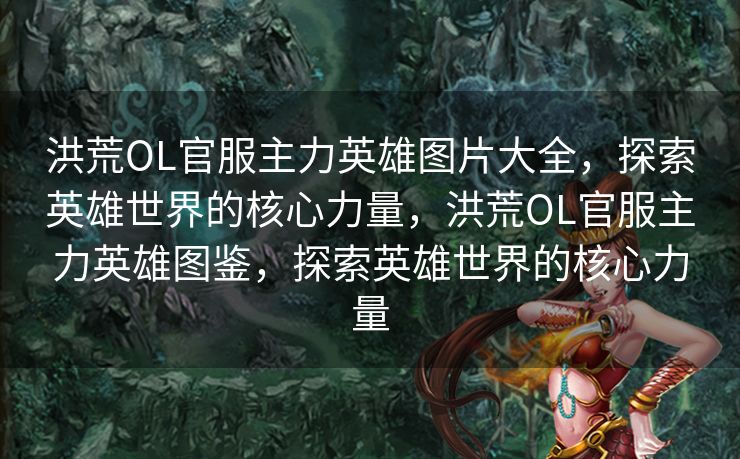 洪荒OL官服主力英雄图片大全，探索英雄世界的核心力量，洪荒OL官服主力英雄图鉴，探索英雄世界的核心力量