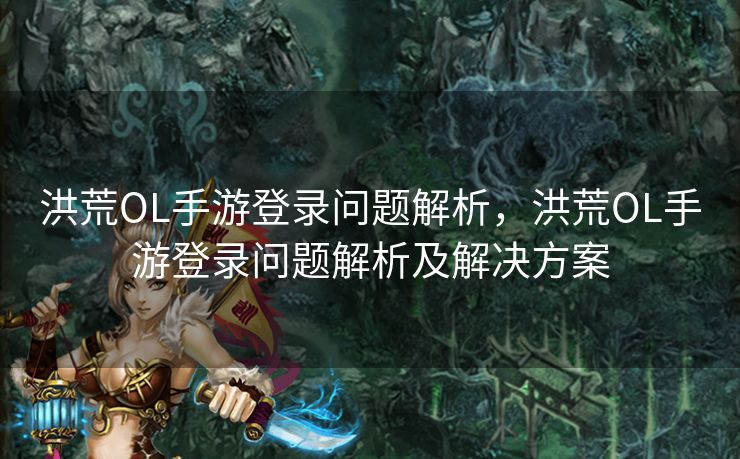 洪荒OL手游登录问题解析,洪荒OL手游登录问题解析及解决方案 洪荒OL手游登录问题解析,洪荒OL手游登录问题解析及解决方案
