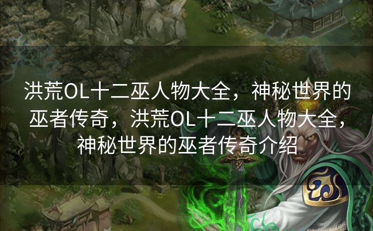 洪荒OL十二巫人物大全，神秘世界的巫者传奇，洪荒OL十二巫人物大全，神秘世界的巫者传奇介绍
