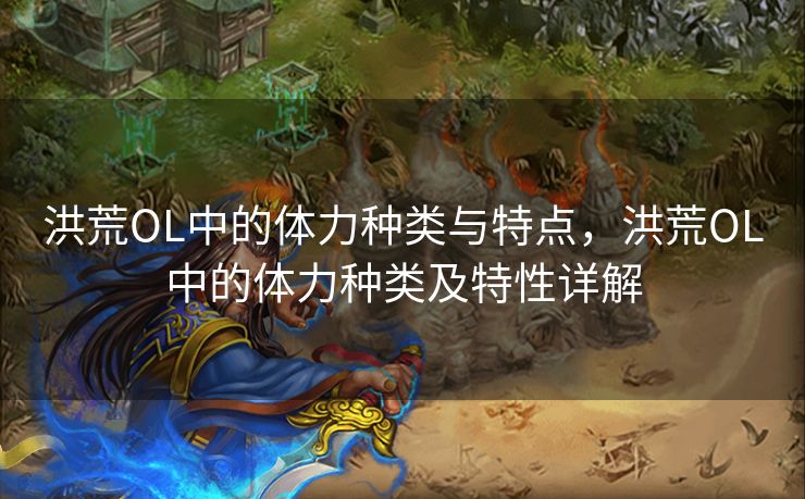 洪荒OL中的体力种类与特点，洪荒OL中的体力种类及特性详解