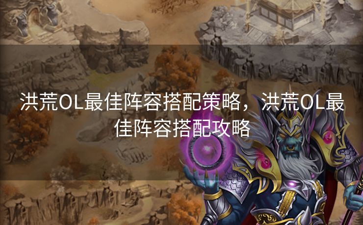 洪荒OL最佳阵容搭配策略，洪荒OL最佳阵容搭配攻略