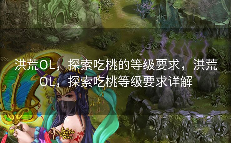 洪荒OL，探索吃桃的等级要求，洪荒OL，探索吃桃等级要求详解