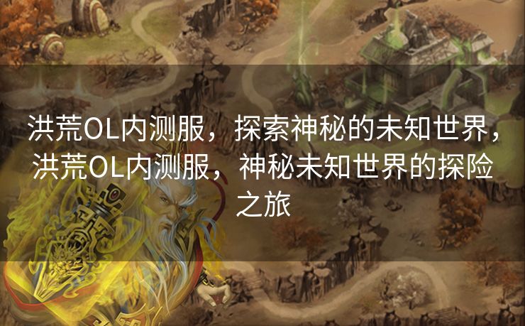 洪荒OL内测服，探索神秘的未知世界，洪荒OL内测服，神秘未知世界的探险之旅
