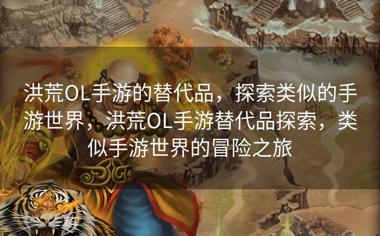 洪荒OL手游的替代品，探索类似的手游世界，洪荒OL手游替代品探索，类似手游世界的冒险之旅