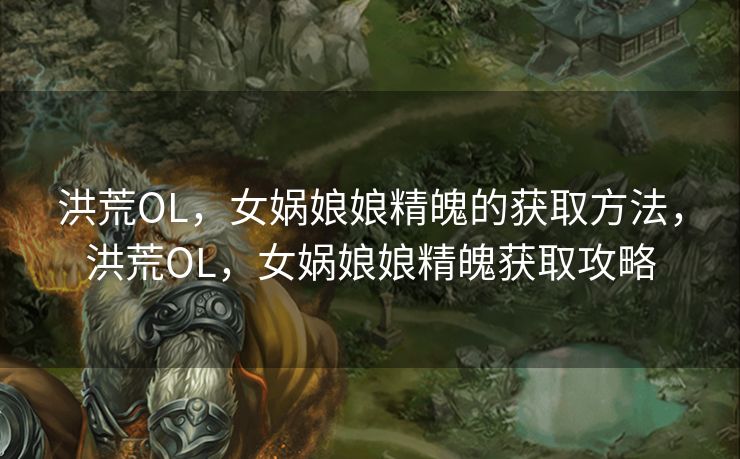 洪荒OL，女娲娘娘精魄的获取方法，洪荒OL，女娲娘娘精魄获取攻略
