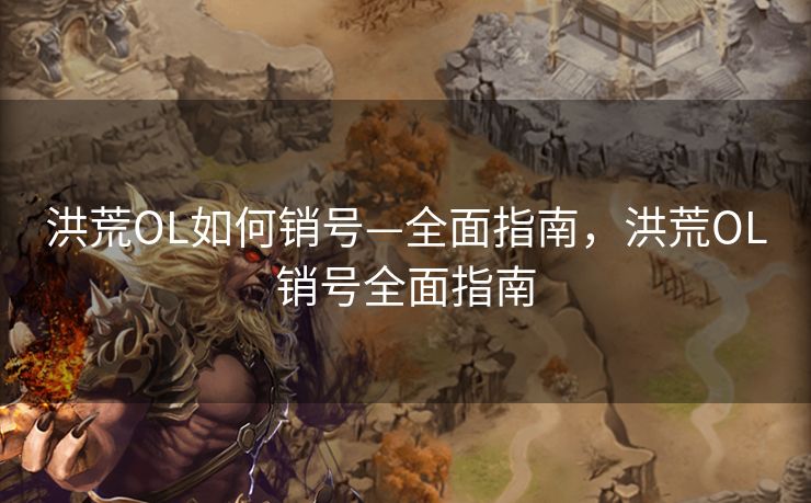 洪荒OL如何销号—全面指南，洪荒OL销号全面指南