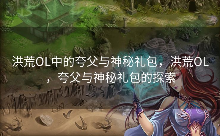 洪荒OL中的夸父与神秘礼包,洪荒OL,夸父与神秘礼包的探索 洪荒OL中的夸父与神秘礼包,洪荒OL,夸父与神秘礼包的探索