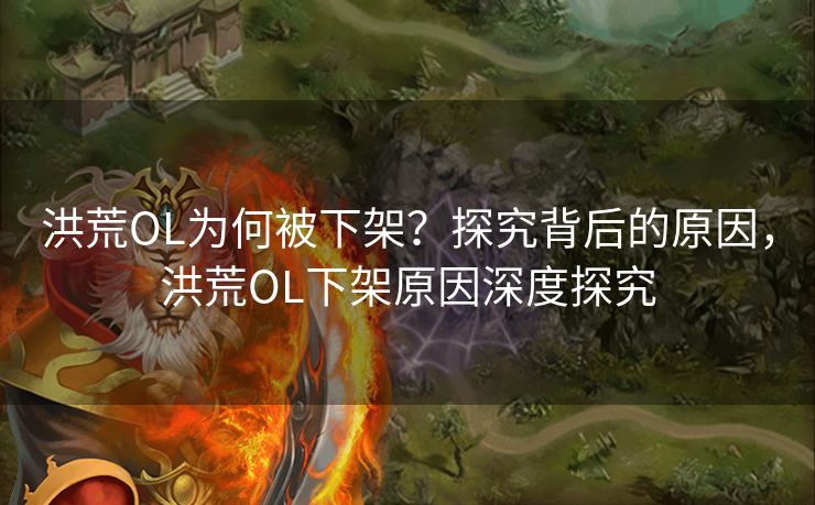 洪荒OL为何被下架？探究背后的原因，洪荒OL下架原因深度探究