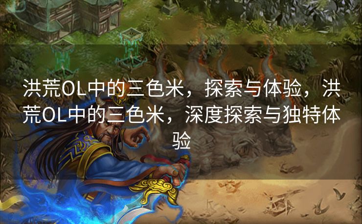 洪荒OL中的三色米,探索与体验,洪荒OL中的三色米,深度探索与独特体验 洪荒OL中的三色米,探索与体验,洪荒OL中的三色米,深度探索与独特体验