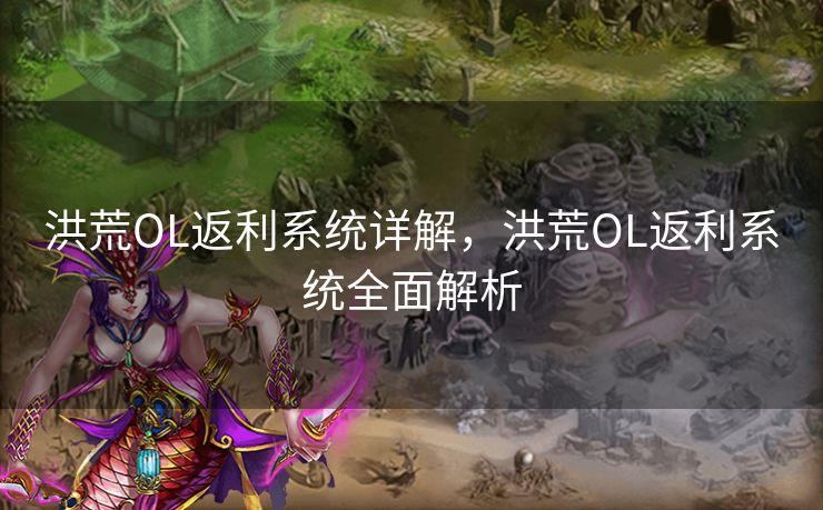 洪荒OL返利系统详解,洪荒OL返利系统全面解析 洪荒OL返利系统详解,洪荒OL返利系统全面解析