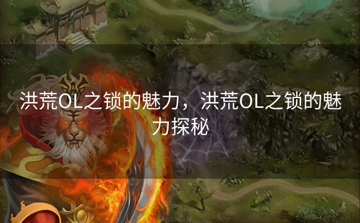 洪荒OL之锁的魅力,洪荒OL之锁的魅力探秘 洪荒OL之锁的魅力,洪荒OL之锁的魅力探秘