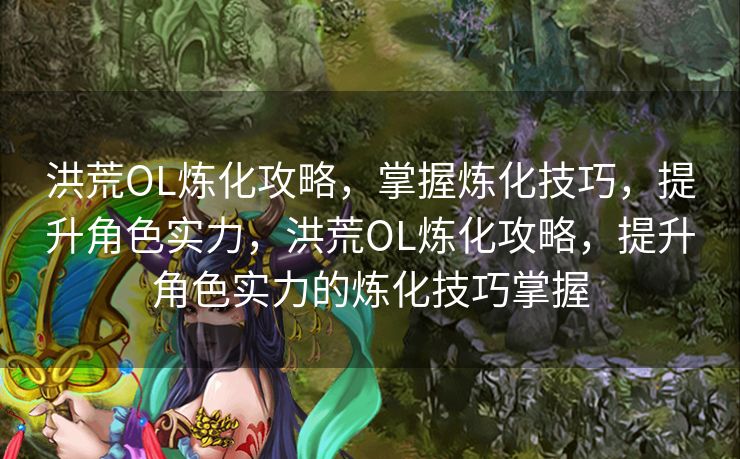 洪荒OL炼化攻略,掌握炼化技巧,提升角色实力,洪荒OL炼化攻略,提升角色实力的炼化技巧掌握 洪荒OL炼化攻略,掌握炼化技巧,提升角色实力,洪荒OL炼化攻略,提升角色实力的炼化技巧掌握