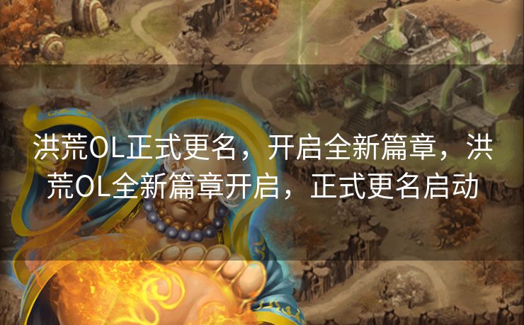 洪荒OL正式更名，开启全新篇章，洪荒OL全新篇章开启，正式更名启动