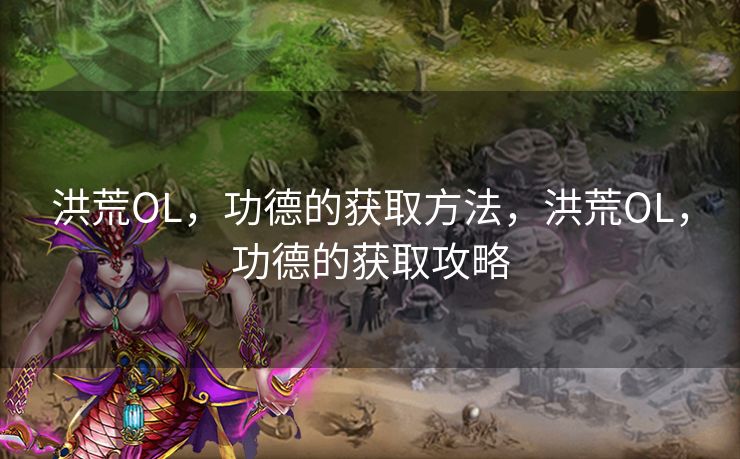 洪荒OL,功德的获取方法,洪荒OL,功德的获取攻略 洪荒OL,功德的获取方法,洪荒OL,功德的获取攻略