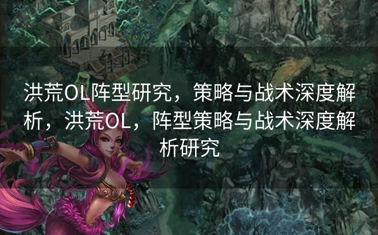 洪荒OL阵型研究，策略与战术深度解析，洪荒OL，阵型策略与战术深度解析研究