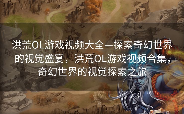 洪荒OL游戏视频大全—探索奇幻世界的视觉盛宴,洪荒OL游戏视频合集,奇幻世界的视觉探索之旅 洪荒OL游戏视频大全—探索奇幻世界的视觉盛宴,洪荒OL游戏视频合集,奇幻世界的视觉探索之旅