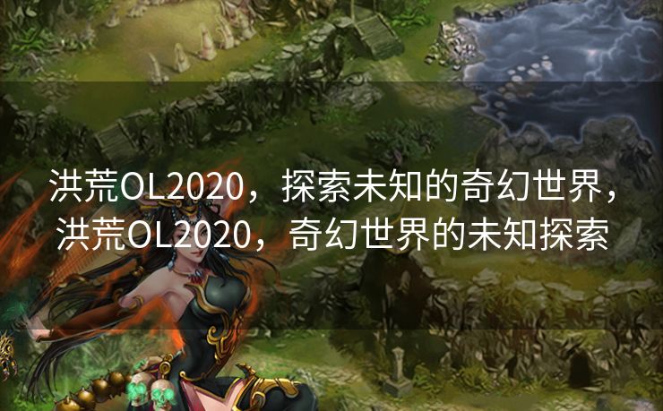 洪荒OL2020，探索未知的奇幻世界，洪荒OL2020，奇幻世界的未知探索