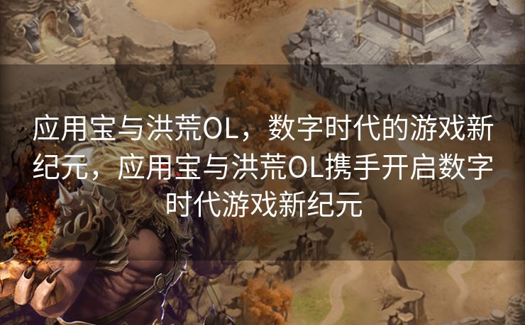 应用宝与洪荒OL,数字时代的游戏新纪元,应用宝与洪荒OL携手开启数字时代游戏新纪元 应用宝与洪荒OL,数字时代的游戏新纪元,应用宝与洪荒OL携手开启数字时代游戏新纪元