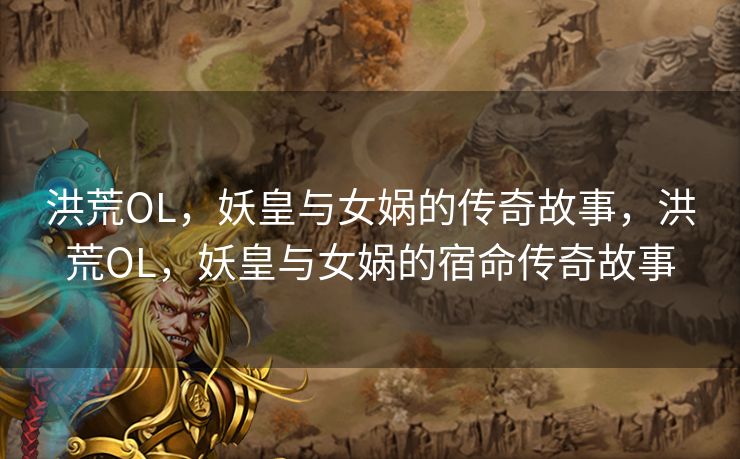 洪荒OL，妖皇与女娲的传奇故事，洪荒OL，妖皇与女娲的宿命传奇故事