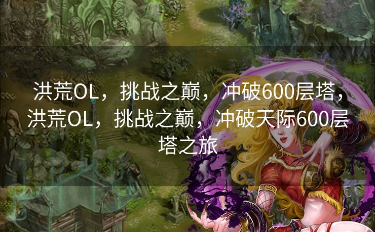 洪荒OL，挑战之巅，冲破600层塔，洪荒OL，挑战之巅，冲破天际600层塔之旅