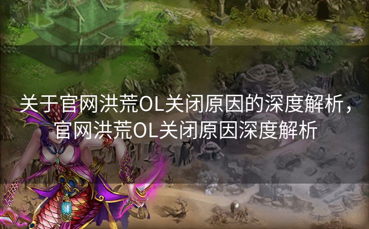 关于官网洪荒OL关闭原因的深度解析,官网洪荒OL关闭原因深度解析 关于官网洪荒OL关闭原因的深度解析,官网洪荒OL关闭原因深度解析