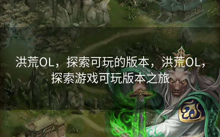 洪荒OL，探索可玩的版本，洪荒OL，探索游戏可玩版本之旅
