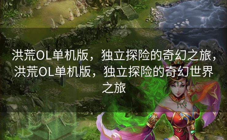 洪荒OL单机版，独立探险的奇幻之旅，洪荒OL单机版，独立探险的奇幻世界之旅