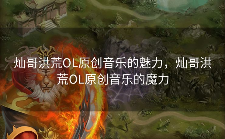 灿哥洪荒OL原创音乐的魅力，灿哥洪荒OL原创音乐的魔力