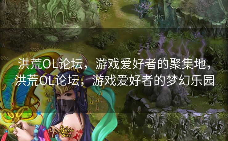 洪荒OL论坛,游戏爱好者的聚集地,洪荒OL论坛,游戏爱好者的梦幻乐园 洪荒OL论坛,游戏爱好者的聚集地,洪荒OL论坛,游戏爱好者的梦幻乐园