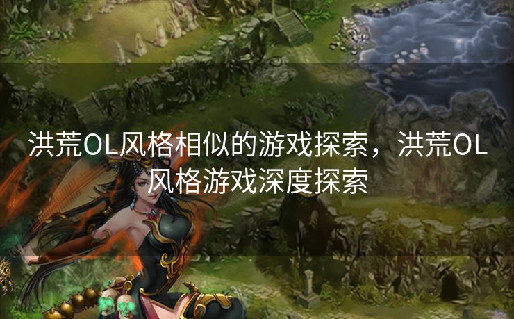 洪荒OL风格相似的游戏探索，洪荒OL风格游戏深度探索